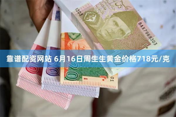 靠谱配资网站 6月16日周生生黄金价格718元/克