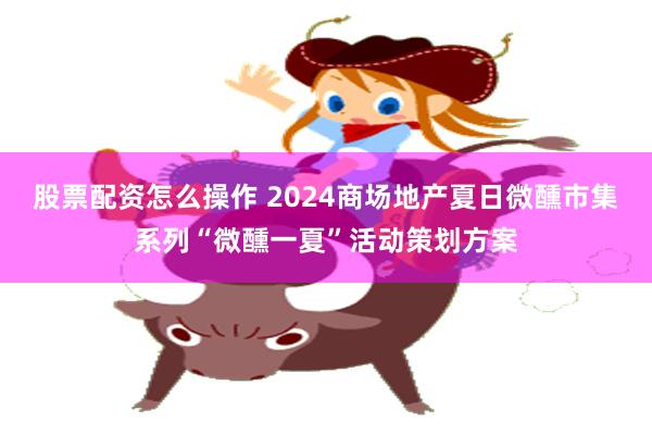 股票配资怎么操作 2024商场地产夏日微醺市集系列“微醺一夏”活动策划方案