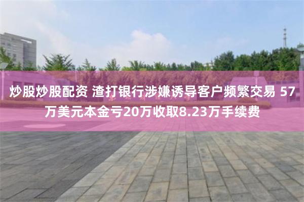 炒股炒股配资 渣打银行涉嫌诱导客户频繁交易 57万美元本金亏20万收取8.23万手续费
