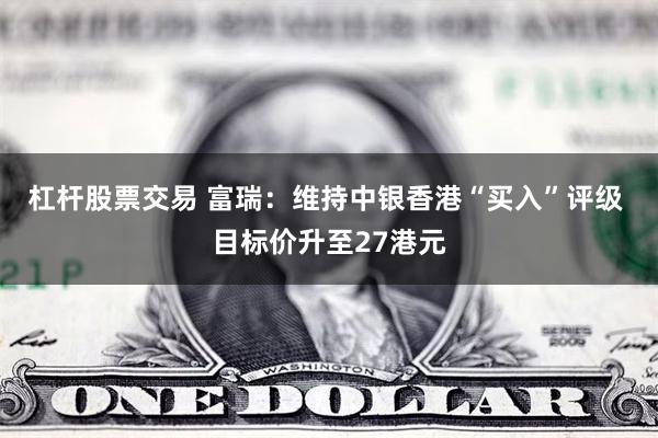 杠杆股票交易 富瑞：维持中银香港“买入”评级 目标价升至27港元