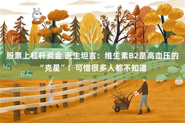 股票上杠杆资金 医生坦言：维生素B2是高血压的“克星”！可惜很多人都不知道