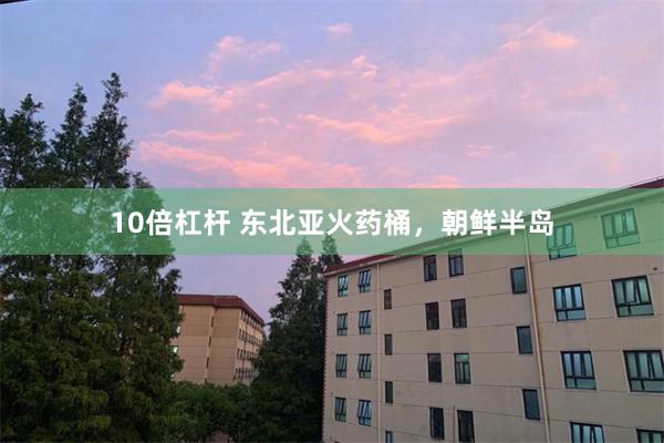 10倍杠杆 东北亚火药桶，朝鲜半岛