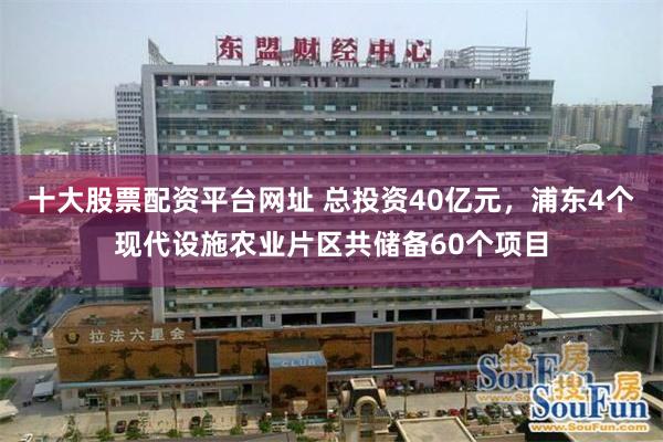 十大股票配资平台网址 总投资40亿元，浦东4个现代设施农业片区共储备60个项目