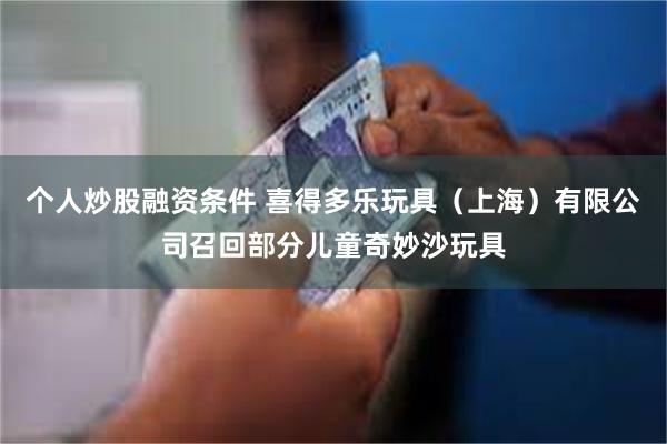 个人炒股融资条件 喜得多乐玩具（上海）有限公司召回部分儿童奇妙沙玩具