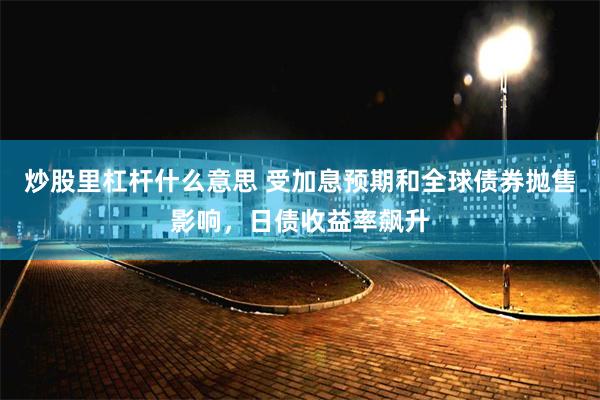 炒股里杠杆什么意思 受加息预期和全球债券抛售影响，日债收益率飙升