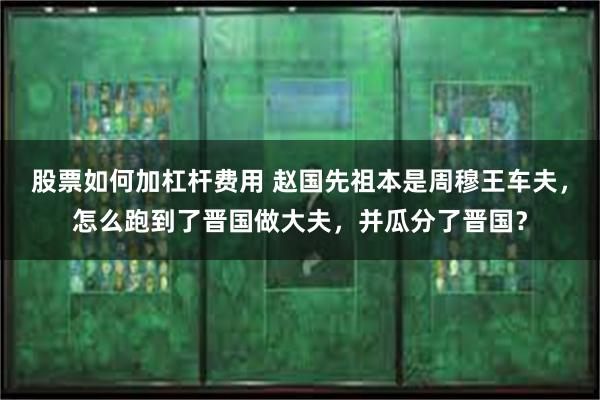 股票如何加杠杆费用 赵国先祖本是周穆王车夫，怎么跑到了晋国做大夫，并瓜分了晋国？