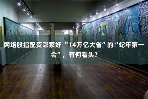 网络股指配资哪家好 “14万亿大省”的“蛇年第一会”，有何看头？