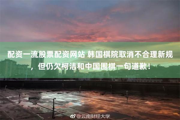 配资一流股票配资网站 韩国棋院取消不合理新规，但仍欠柯洁和中国围棋一句道歉！
