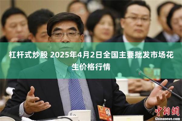 杠杆式炒股 2025年4月2日全国主要批发市场花生价格行情