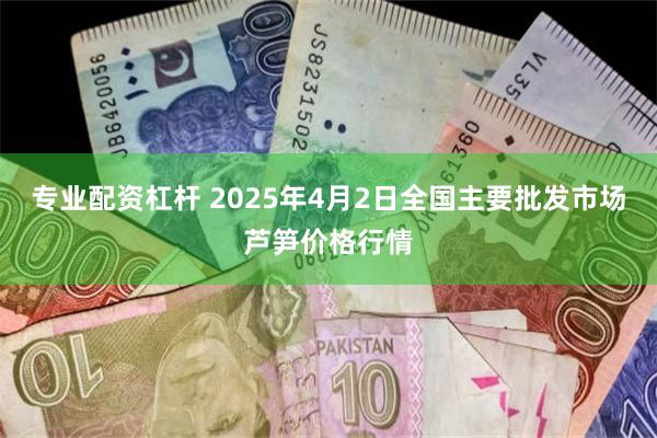 专业配资杠杆 2025年4月2日全国主要批发市场芦笋价格行情