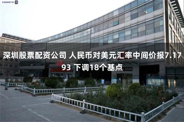 深圳股票配资公司 人民币对美元汇率中间价报7.1793 下调18个基点