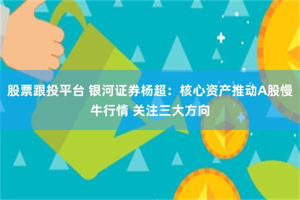 股票跟投平台 银河证券杨超:核心资产推动A股慢牛行情 关注三大方向