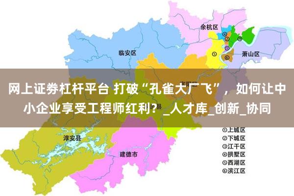 网上证劵杠杆平台 打破“孔雀大厂飞”，如何让中小企业享受工程师红利？_人才库_创新_协同