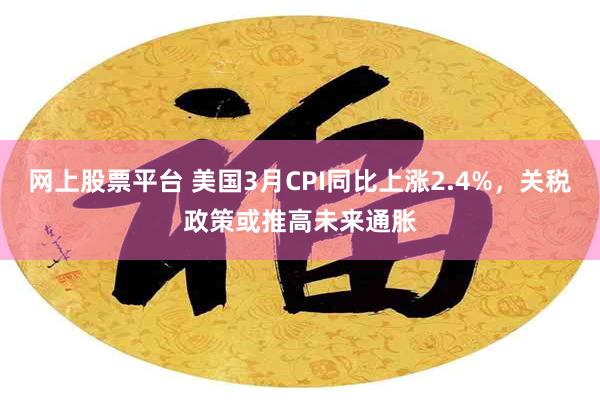 网上股票平台 美国3月CPI同比上涨2.4%，关税政策或推高未来通胀