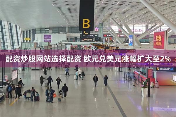 配资炒股网站选择配资 欧元兑美元涨幅扩大至2%