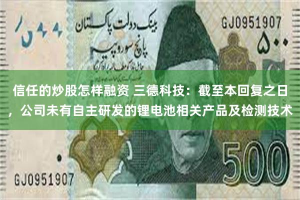 信任的炒股怎样融资 三德科技：截至本回复之日，公司未有自主研发的锂电池相关产品及检测技术