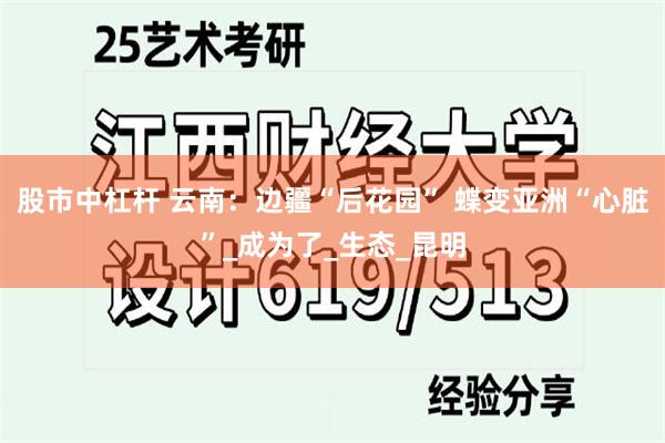 股市中杠杆 云南：边疆“后花园” 蝶变亚洲“心脏”_成为了_生态_昆明