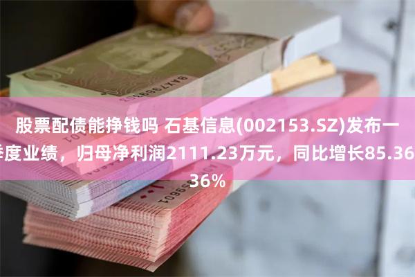 股票配债能挣钱吗 石基信息(002153.SZ)发布一季度业绩，归母净利润2111.23万元，同比增长85.36%