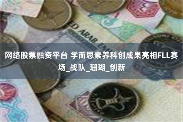 网络股票融资平台 学而思素养科创成果亮相FLL赛场_战队_珊瑚_创新