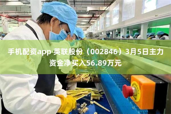 手机配资app 英联股份（002846）3月5日主力资金净买入56.89万元