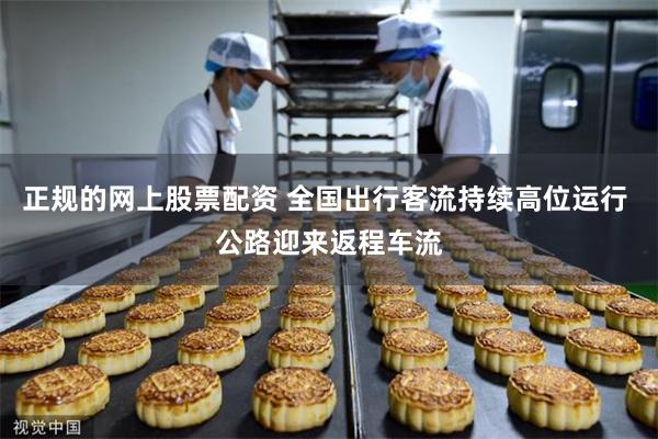正规的网上股票配资 全国出行客流持续高位运行 公路迎来返程车流
