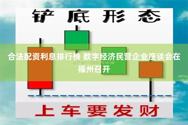 合法配资利息排行榜 数字经济民营企业座谈会在福州召开