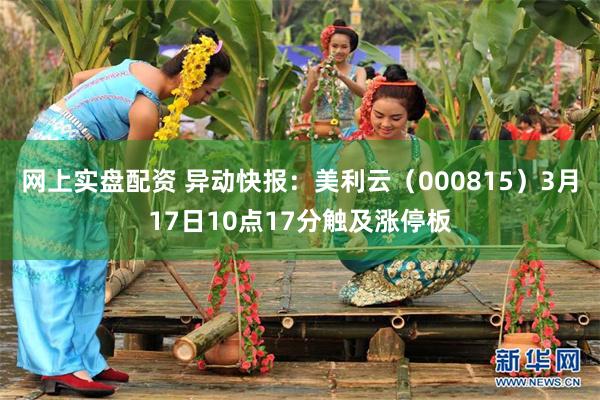 网上实盘配资 异动快报：美利云（000815）3月17日10点17分触及涨停板
