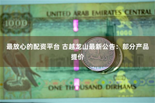 最放心的配资平台 古越龙山最新公告：部分产品提价