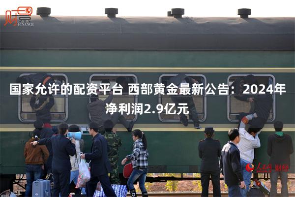 国家允许的配资平台 西部黄金最新公告：2024年净利润2.9亿元