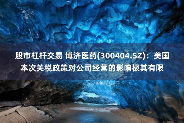 股市杠杆交易 博济医药(300404.SZ)：美国本次关税政策对公司经营的影响极其有限
