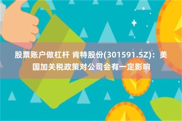 股票账户做杠杆 肯特股份(301591.SZ)：美国加关税政策对公司会有一定影响