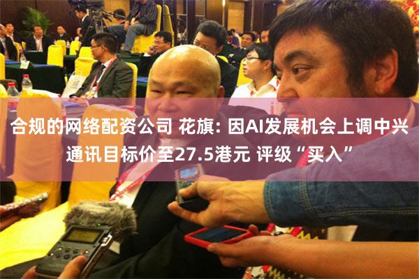 合规的网络配资公司 花旗: 因AI发展机会上调中兴通讯目标价至27.5港元 评级“买入”