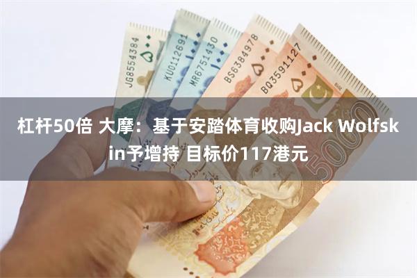 杠杆50倍 大摩：基于安踏体育收购Jack Wolfskin予增持 目标价117港元