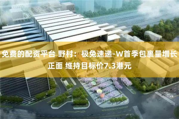 免费的配资平台 野村：极兔速递-W首季包裹量增长正面 维持目标价7.3港元