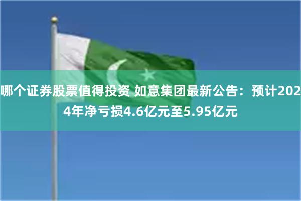 哪个证券股票值得投资 如意集团最新公告：预计2024年净亏损4.6亿元至5.95亿元
