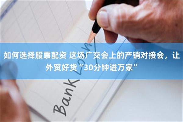 如何选择股票配资 这场广交会上的产销对接会，让外贸好货“30分钟进万家”