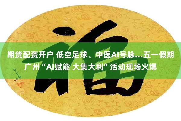 期货配资开户 低空足球、中医AI号脉...五一假期广州“AI赋能 大集大利”活动现场火爆
