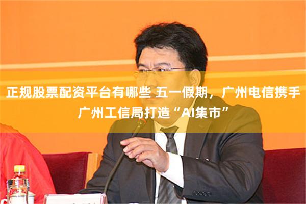 正规股票配资平台有哪些 五一假期，广州电信携手广州工信局打造“AI集市”