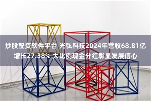 炒股配资软件平台 光弘科技2024年营收68.81亿增长27.38% 大比例现金分红彰显发展信心