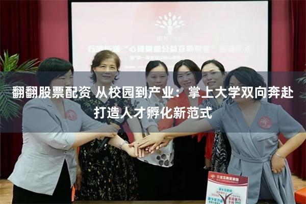 翻翻股票配资 从校园到产业：掌上大学双向奔赴打造人才孵化新范式