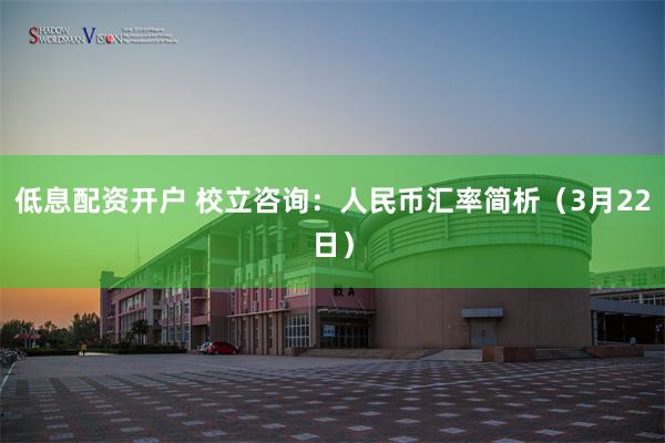 低息配资开户 校立咨询：人民币汇率简析（3月22日）