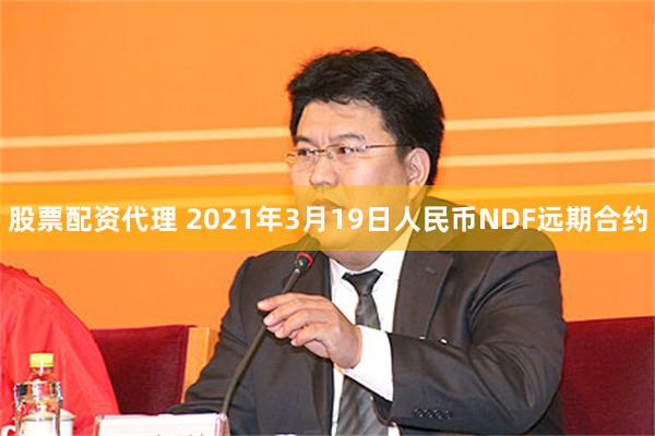 股票配资代理 2021年3月19日人民币NDF远期合约