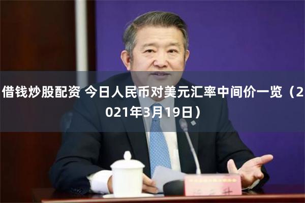 借钱炒股配资 今日人民币对美元汇率中间价一览（2021年3月19日）
