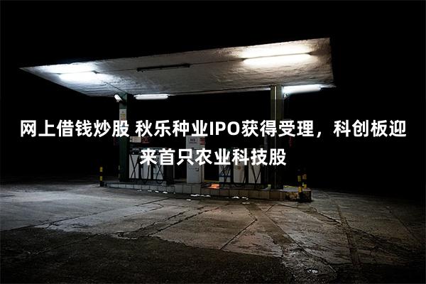 网上借钱炒股 秋乐种业IPO获得受理，科创板迎来首只农业科技股