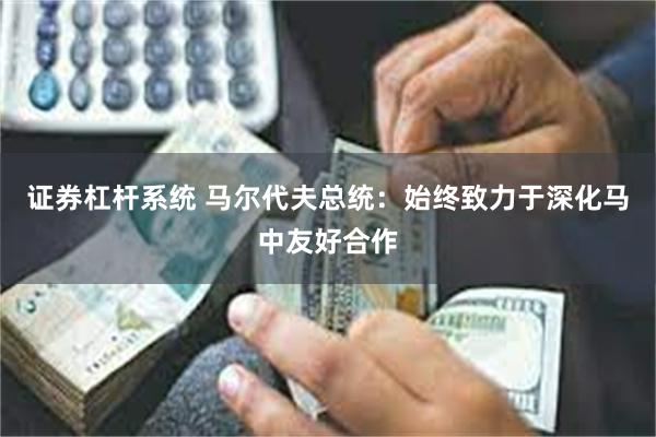 证券杠杆系统 马尔代夫总统：始终致力于深化马中友好合作