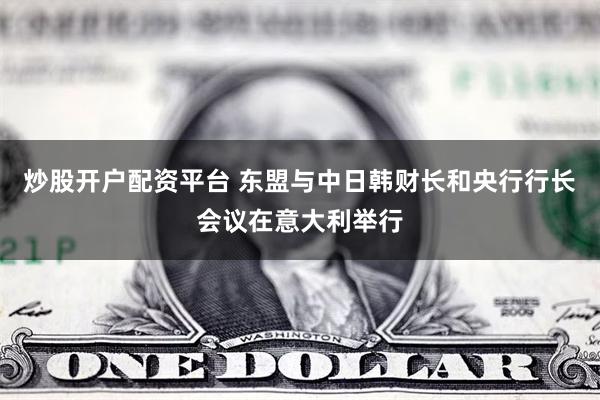 炒股开户配资平台 东盟与中日韩财长和央行行长会议在意大利举行