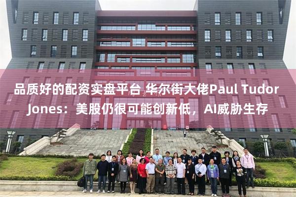 品质好的配资实盘平台 华尔街大佬Paul Tudor Jones：美股仍很可能创新低，AI威胁生存