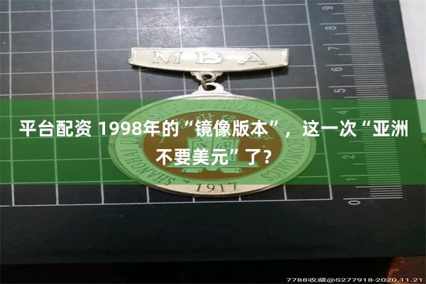 平台配资 1998年的“镜像版本”，这一次“亚洲不要美元”了？
