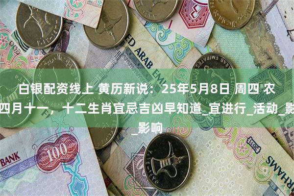 白银配资线上 黄历新说：25年5月8日 周四 农历四月十一，十二生肖宜忌吉凶早知道_宜进行_活动_影响