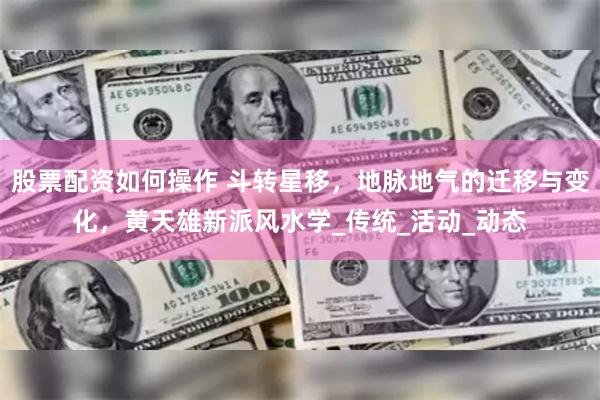 股票配资如何操作 斗转星移，地脉地气的迁移与变化，黄天雄新派风水学_传统_活动_动态